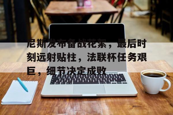 九游娱乐-关于尼斯发布备战花絮，最后时刻远射贴柱，法联杯任务艰巨，细节决定成败的信息
